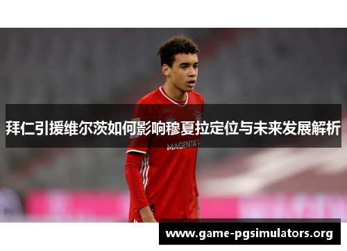 拜仁引援维尔茨如何影响穆夏拉定位与未来发展解析