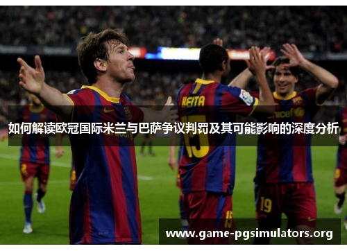 如何解读欧冠国际米兰与巴萨争议判罚及其可能影响的深度分析 如何解读欧冠国际米兰与巴萨争议判罚及其可能影响的深度分析