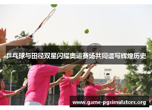 乒乓球与田径双星闪耀奥运赛场共同谱写辉煌历史