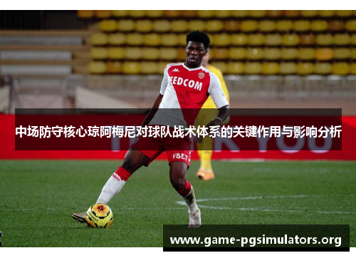 中场防守核心琼阿梅尼对球队战术体系的关键作用与影响分析 中场防守核心琼阿梅尼对球队战术体系的关键作用与影响分析