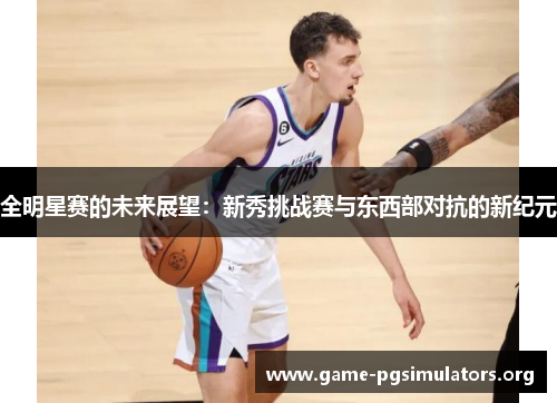 全明星赛的未来展望:新秀挑战赛与东西部对抗的新纪元 全明星赛的未来展望:新秀挑战赛与东西部对抗的新纪元