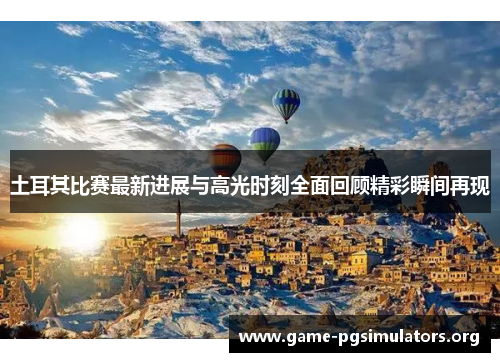 土耳其比赛最新进展与高光时刻全面回顾精彩瞬间再现