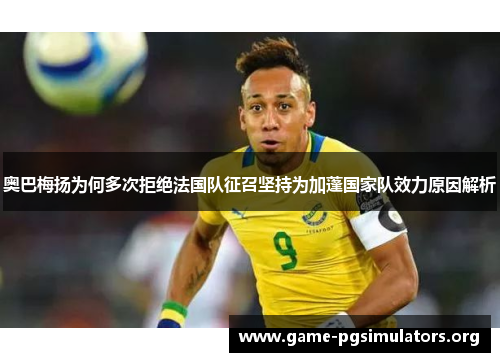 奥巴梅扬为何多次拒绝法国队征召坚持为加蓬国家队效力原因解析 奥巴梅扬为何多次拒绝法国队征召坚持为加蓬国家队效力原因解析