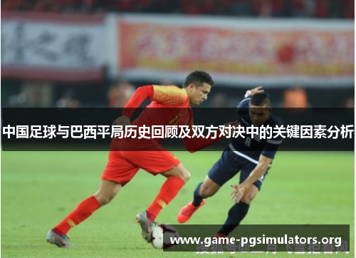 中国足球与巴西平局历史回顾及双方对决中的关键因素分析 中国足球与巴西平局历史回顾及双方对决中的关键因素分析