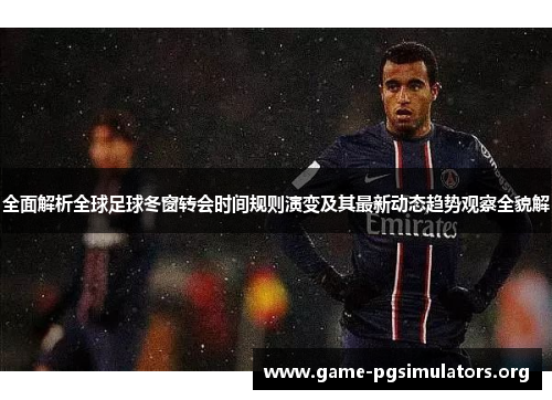 全面解析全球足球冬窗转会时间规则演变及其最新动态趋势观察全貌解 全面解析全球足球冬窗转会时间规则演变及其最新动态趋势观察全貌解