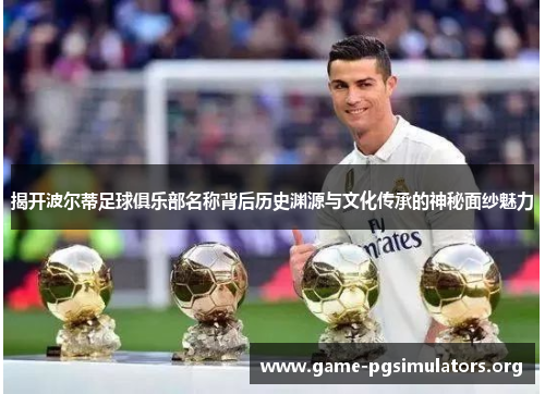 揭开波尔蒂足球俱乐部名称背后历史渊源与文化传承的神秘面纱魅力