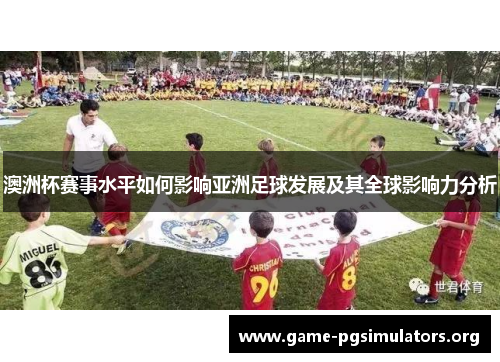 澳洲杯赛事水平如何影响亚洲足球发展及其全球影响力分析 澳洲杯赛事水平如何影响亚洲足球发展及其全球影响力分析