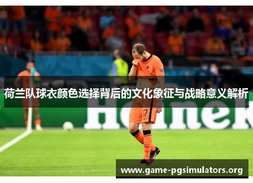 荷兰队球衣颜色选择背后的文化象征与战略意义解析